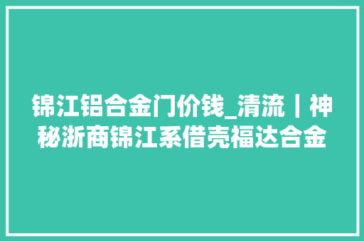 锦江铝合金门价钱_清流｜神秘浙商锦江系借壳福达合金大年夜客户提前突击入股