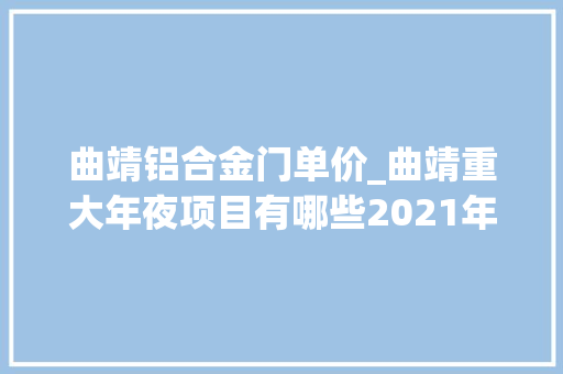 曲靖铝合金门单价_曲靖重大年夜项目有哪些2021年曲靖市重大年夜项目和重点工程汇总一览