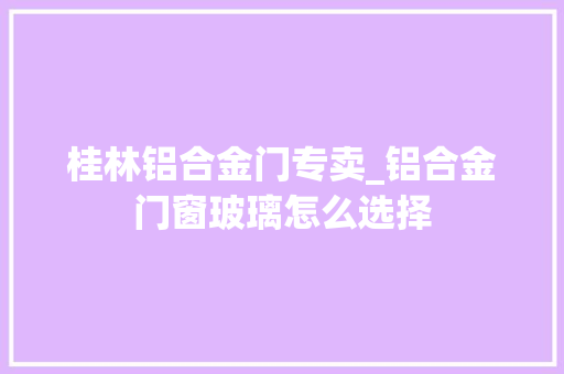 桂林铝合金门专卖_铝合金门窗玻璃怎么选择