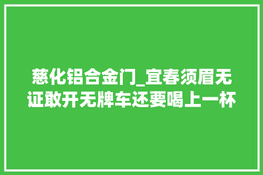 慈化铝合金门_宜春须眉无证敢开无牌车还要喝上一杯再上路