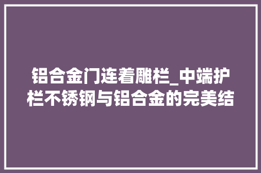 铝合金门连着雕栏_中端护栏不锈钢与铝合金的完美结合为安然耐用而生