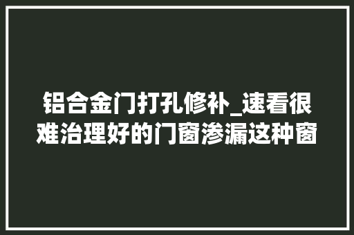 铝合金门打孔修补_速看很难治理好的门窗渗漏这种窗框微创灌浆技能却能轻松解决
