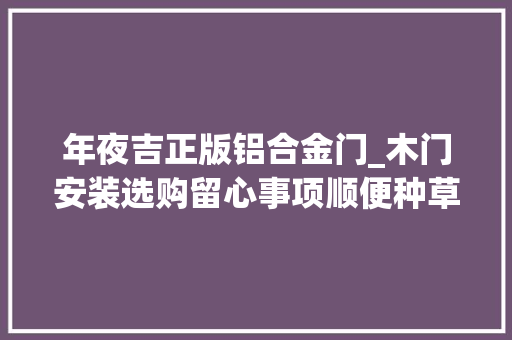 年夜吉正版铝合金门_木门安装选购留心事项顺便种草一扇惊艳的门丨装修日记