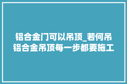 铝合金门可以吊顶_若何吊铝合金吊顶每一步都要施工精确才行