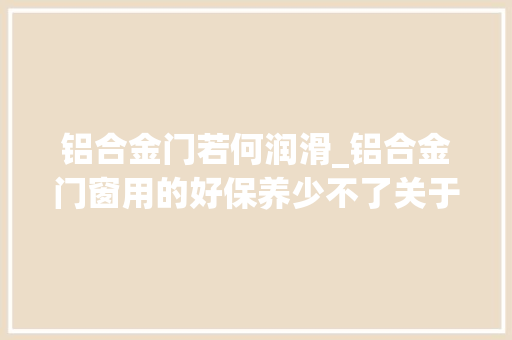 铝合金门若何润滑_铝合金门窗用的好保养少不了关于门窗保养的常识你知道若干