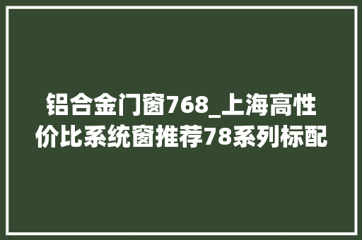 铝合金门窗768_上海高性价比系统窗推荐78系列标配4SG玻璃768一方