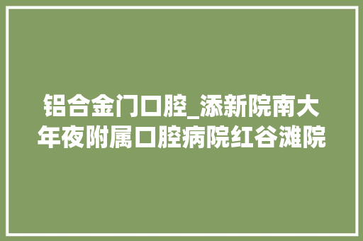 铝合金门口腔_添新院南大年夜附属口腔病院红谷滩院区开工新城11所病院还尚未开业