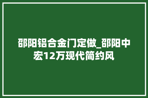 邵阳铝合金门定做_邵阳中宏12万现代简约风