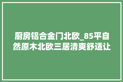 厨房铝合金门北欧_85平自然原木北欧三居清爽舒适让人连连称赞