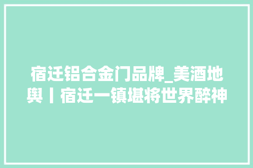 宿迁铝合金门品牌_美酒地舆丨宿迁一镇堪将世界醉神州无处赓续魂
