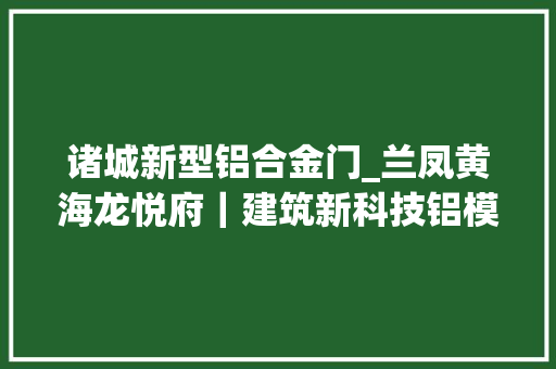 诸城新型铝合金门_兰凤黄海龙悦府｜建筑新科技铝模工艺匠心精造