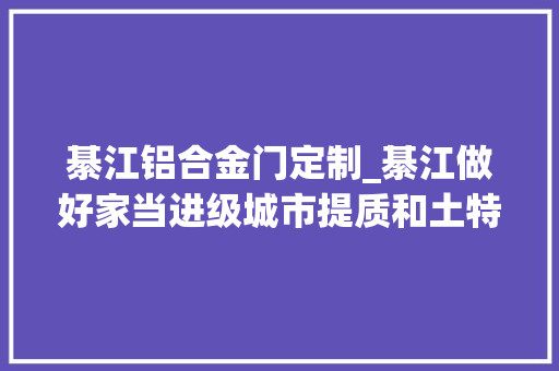 綦江铝合金门定制_綦江做好家当进级城市提质和土特产三篇文章