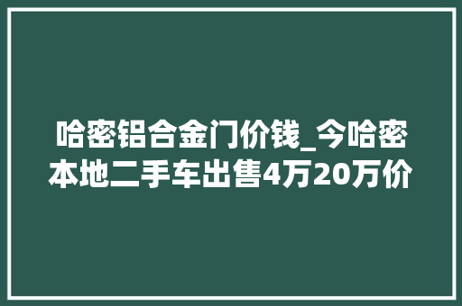 哈密铝合金门价钱_今哈密本地二手车出售4万20万价格不等