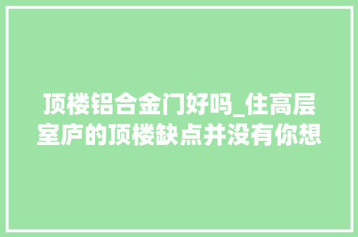 顶楼铝合金门好吗_住高层室庐的顶楼缺点并没有你想象中那么恐惧