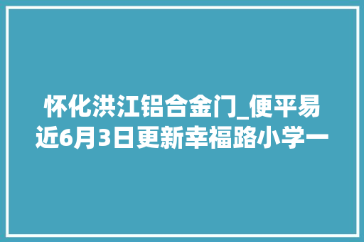 怀化洪江铝合金门_便平易近6月3日更新幸福路小学一学区二手房出售
