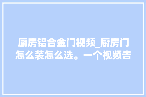 厨房铝合金门视频_厨房门怎么装怎么选。一个视频告诉你抖音短视频