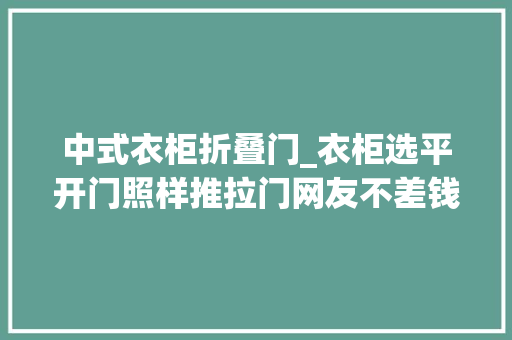 中式衣柜折叠门_衣柜选平开门照样推拉门网友不差钱就选折叠门