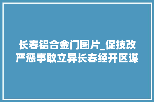 长春铝合金门图片_促技改严惩事敢立异长春经开区谋转型增进级挂挡提速