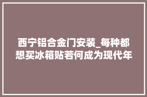 西宁铝合金门安装_每种都想买冰箱贴若何成为现代年轻人的结绳记事