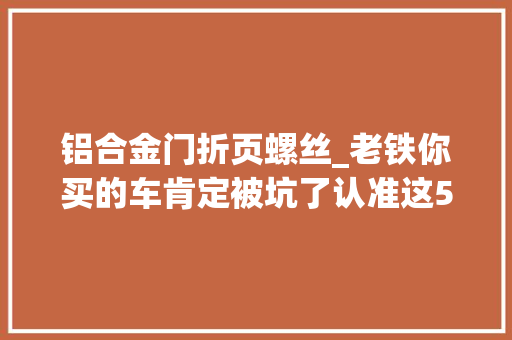 铝合金门折页螺丝_老铁你买的车肯定被坑了认准这5颗螺丝轻松分辨事件车