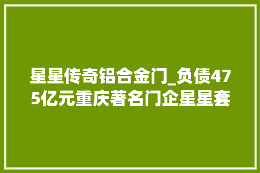 星星传奇铝合金门_负债475亿元重庆著名门企星星套装门破产