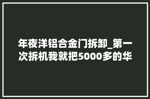 年夜洋铝合金门拆卸_第一次拆机我就把5000多的华为P20Pro拆了