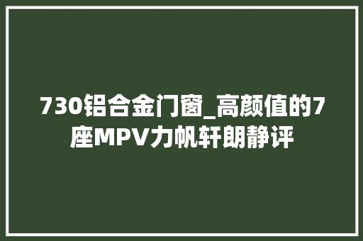 730铝合金门窗_高颜值的7座MPV力帆轩朗静评
