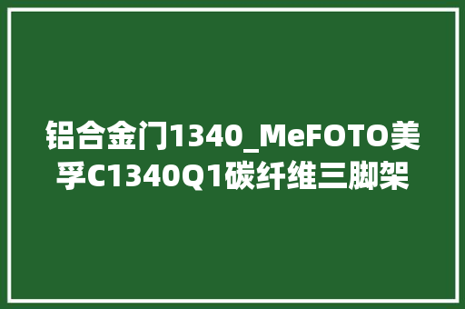 铝合金门1340_MeFOTO美孚C1340Q1碳纤维三脚架