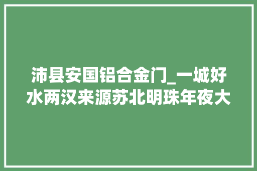 沛县安国铝合金门_一城好水两汉来源苏北明珠年夜大好人沛县
