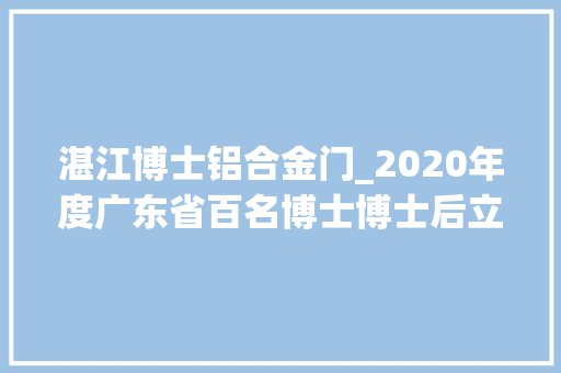 湛江博士铝合金门_2020年度广东省百名博士博士后立异人物湛江4人上榜