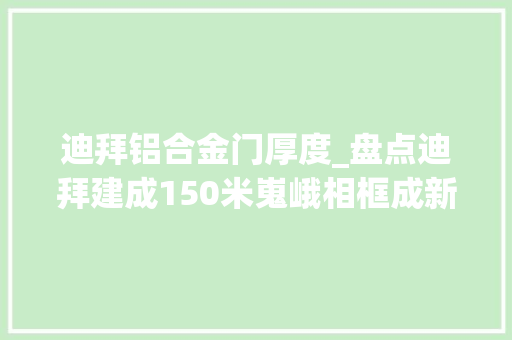迪拜铝合金门厚度_盘点迪拜建成150米嵬峨相框成新地标丨比年夜楼都弯了还有啥弗成能这些建筑奇葩到不能想象