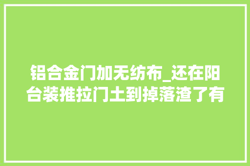 铝合金门加无纺布_还在阳台装推拉门土到掉落渣了有钱人家里都装这种