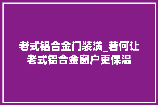 老式铝合金门装潢_若何让老式铝合金窗户更保温