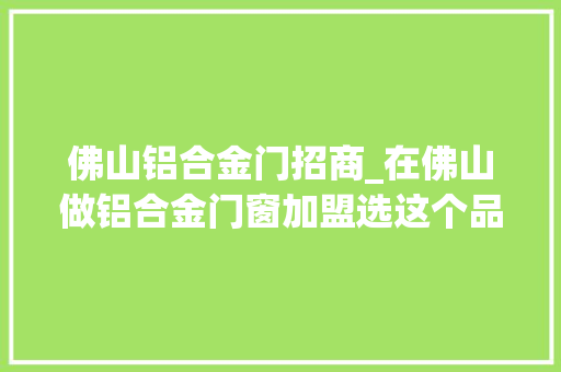佛山铝合金门招商_在佛山做铝合金门窗加盟选这个品牌就对了