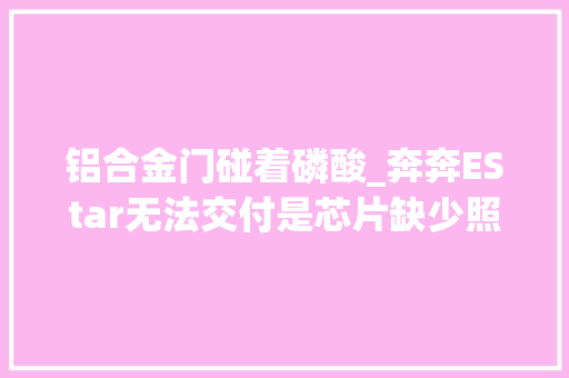 铝合金门碰着磷酸_奔奔EStar无法交付是芯片缺少照样乘虚而入