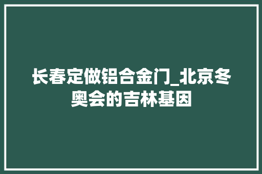 长春定做铝合金门_北京冬奥会的吉林基因