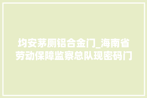 均安茅厕铝合金门_海南省劳动保障监察总队现密码门回应防讨薪过激行为