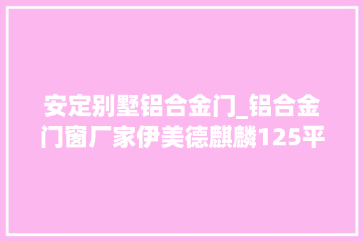 安定别墅铝合金门_铝合金门窗厂家伊美德麒麟125平开窗豪宅之选五层别墅全装它