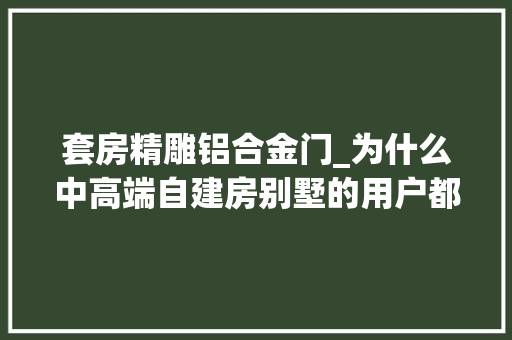 套房精雕铝合金门_为什么中高端自建房别墅的用户都在购买精雕铸铝别墅门