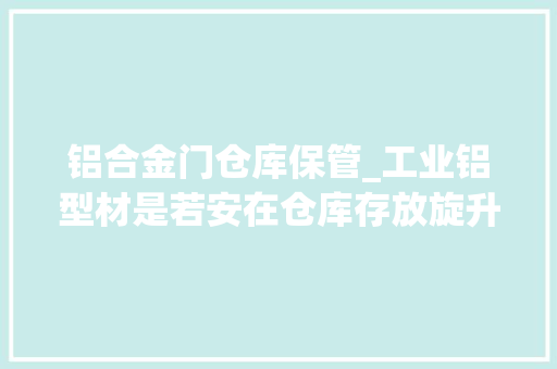 铝合金门仓库保管_工业铝型材是若安在仓库存放旋升智能仓储