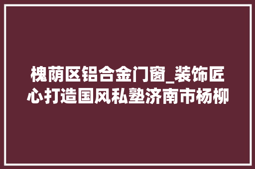 槐荫区铝合金门窗_装饰匠心打造国风私塾济南市杨柳春风幼儿园迎来第一届小同伙
