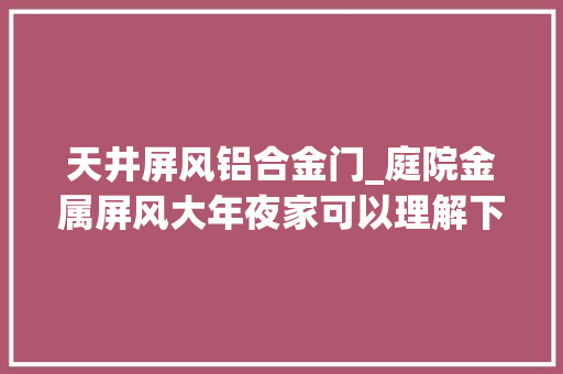 天井屏风铝合金门_庭院金属屏风大年夜家可以理解下适当添加给庭院加分附38个格局