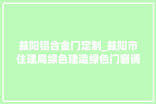益阳铝合金门定制_益阳市住建局绿色建造绿色门窗调研活动在梦同公司隆重举行
