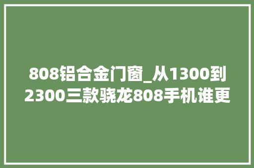 808铝合金门窗_从1300到2300三款骁龙808手机谁更超值