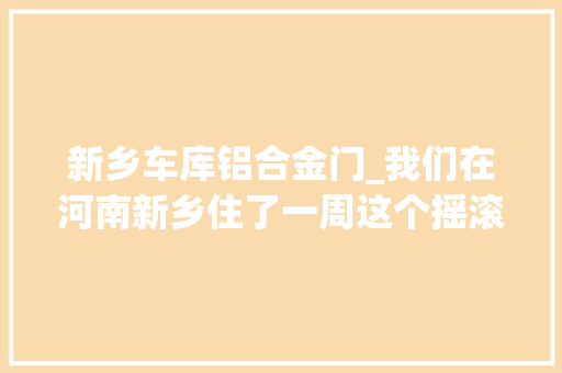 新乡车库铝合金门_我们在河南新乡住了一周这个摇滚之乡到底什么样