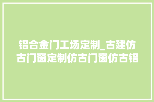 铝合金门工场定制_古建仿古门窗定制仿古门窗仿古铝合金门窗分娩厂家