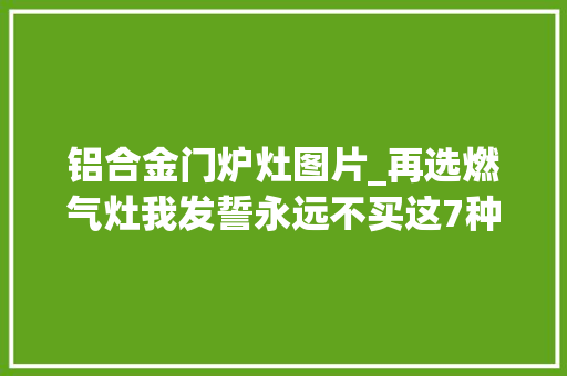 铝合金门炉灶图片_再选燃气灶我发誓永远不买这7种格局不是矫情而是受够了