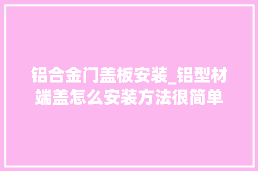 铝合金门盖板安装_铝型材端盖怎么安装方法很简单