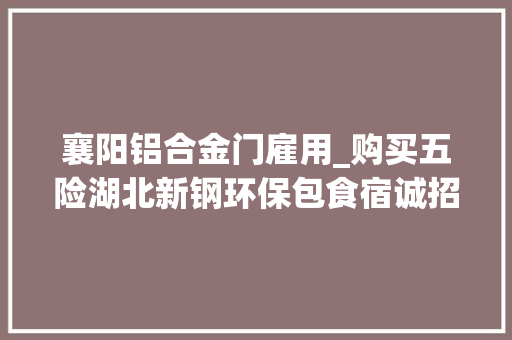 襄阳铝合金门雇用_购买五险湖北新钢环保包食宿诚招商务专员外贸专员