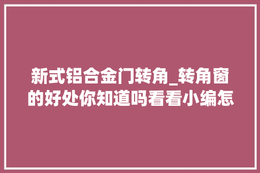 新式铝合金门转角_转角窗的好处你知道吗看看小编怎么说